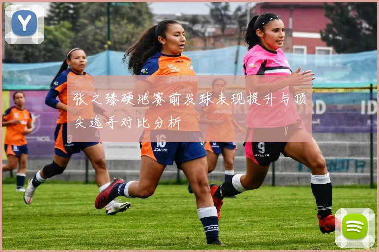 张之臻硬地赛前发球表现提升与顶尖选手对比分析
