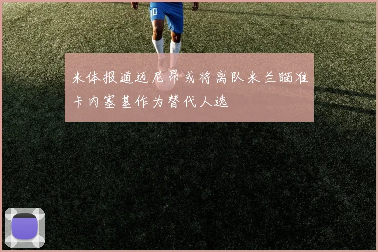 米体报道迈尼昂或将离队米兰瞄准卡内塞基作为替代人选