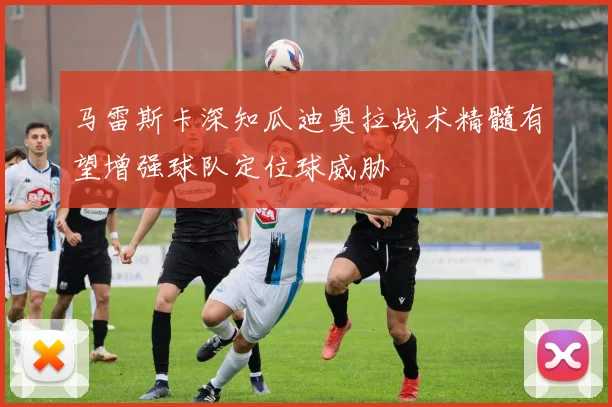 马雷斯卡深知瓜迪奥拉战术精髓有望增强球队定位球威胁
