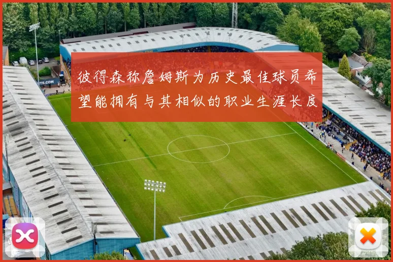 彼得森称詹姆斯为历史最佳球员希望能拥有与其相似的职业生涯长度