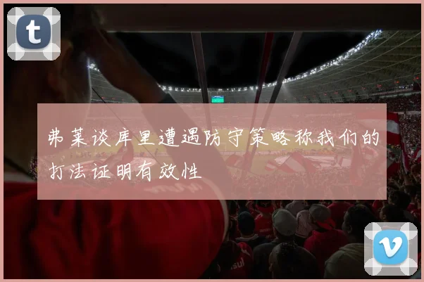 弗莱谈库里遭遇防守策略称我们的打法证明有效性