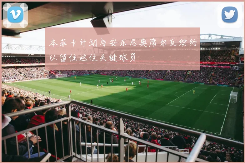 本菲卡计划与安东尼奥席尔瓦续约以留住这位关键球员