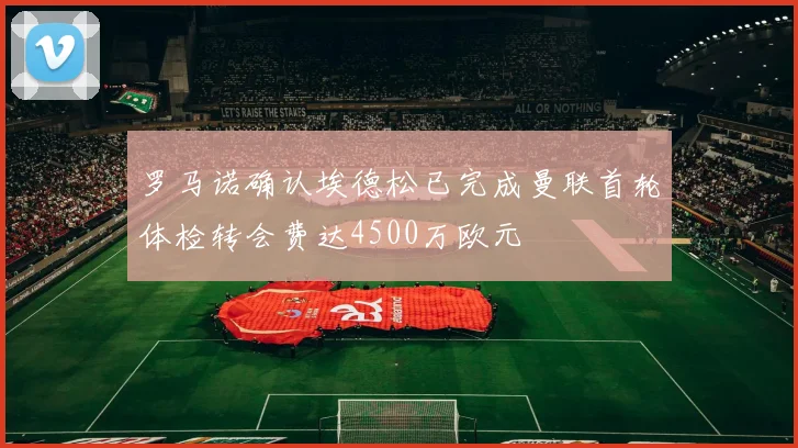 罗马诺确认埃德松已完成曼联首轮体检转会费达4500万欧元