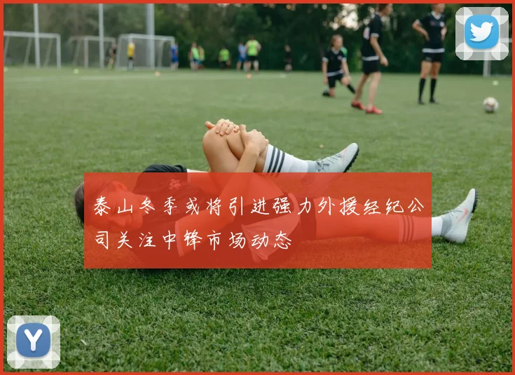 泰山冬季或将引进强力外援经纪公司关注中锋市场动态