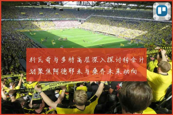 科瓦奇与多特高层深入探讨转会计划聚焦阿德耶米与桑乔未来动向