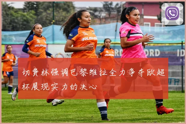 切费林强调巴黎维拉全力争夺欧超杯展现实力的决心