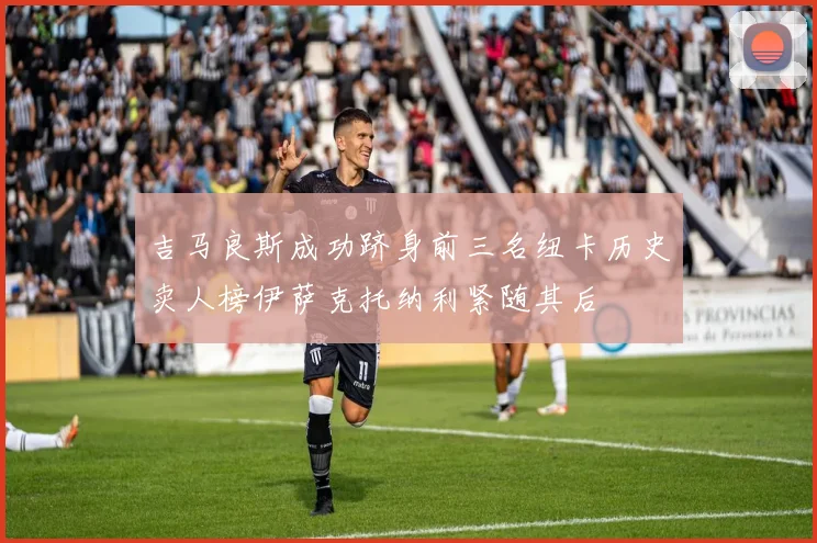 吉马良斯成功跻身前三名纽卡历史卖人榜伊萨克托纳利紧随其后