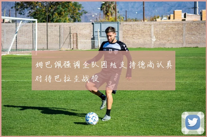 姆巴佩强调全队团结支持德尚认真对待巴拉圭战役