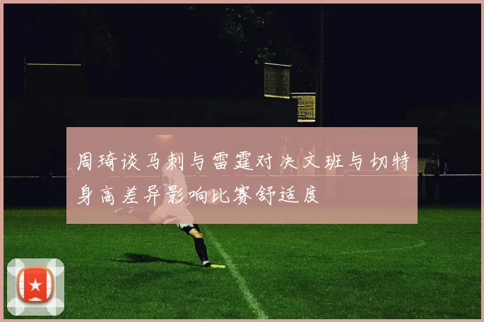 周琦谈马刺与雷霆对决文班与切特身高差异影响比赛舒适度