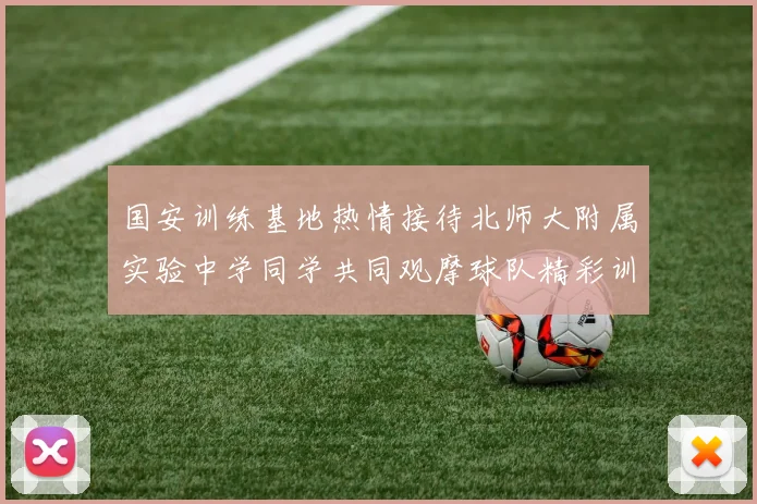 国安训练基地热情接待北师大附属实验中学同学共同观摩球队精彩训练活动