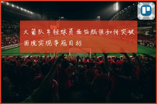 火箭队年轻球员面临瓶颈如何突破困境实现争冠目标