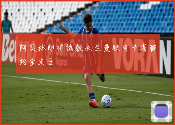 阿莫林即将执教米兰曼联可节省解约金支出