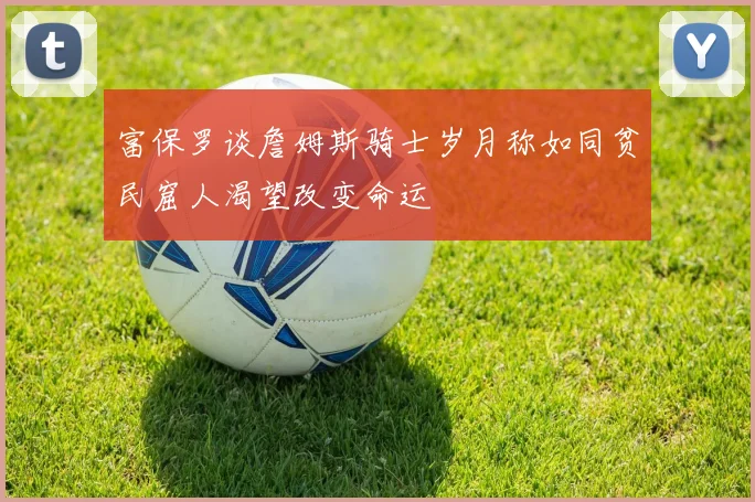 富保罗谈詹姆斯骑士岁月称如同贫民窟人渴望改变命运