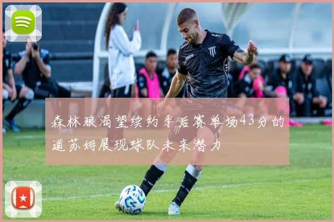 森林狼渴望续约季后赛单场43分的道苏姆展现球队未来潜力